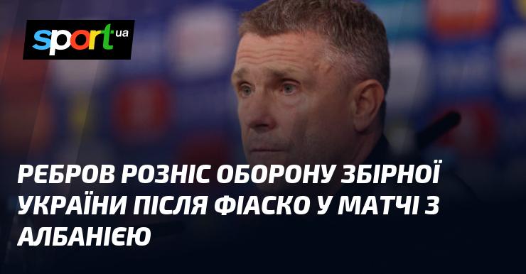 Ребров розкритикував захист збірної України після невдачі у грі проти Албанії.
