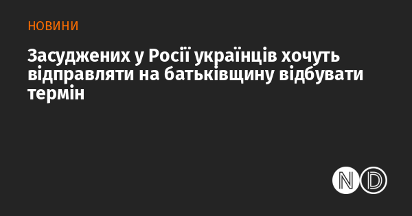 Засуджених українців у Росії планують повернути на їхню батьківщину для відбування покарання.