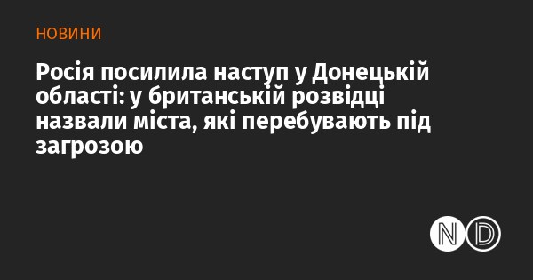 Росія активізувала свої наступальні дії в Донецькій області, і британська розвідка вказала на міста, які опинилися під ризиком.