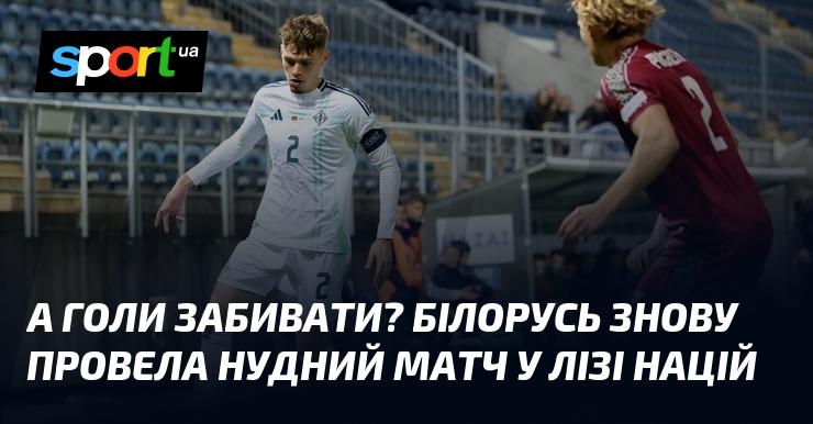 А як щодо гри без голів? Білорусь знову зіграла нецікавий матч у Лізі націй.