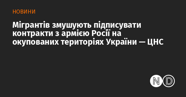 Мігрантів примушують укладати угоди з російськими військовими на територіях України, які знаходяться під окупацією, повідомляє ЦНС.